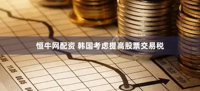 恒牛网配资 韩国考虑提高股票交易税
