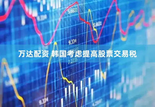 万达配资 韩国考虑提高股票交易税