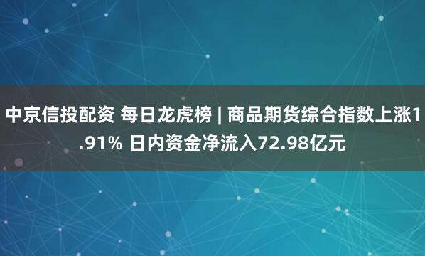 中京信投配资 每日龙虎榜 | 商品期货综合指数上涨1.91% 日内资金净流入72.98亿元