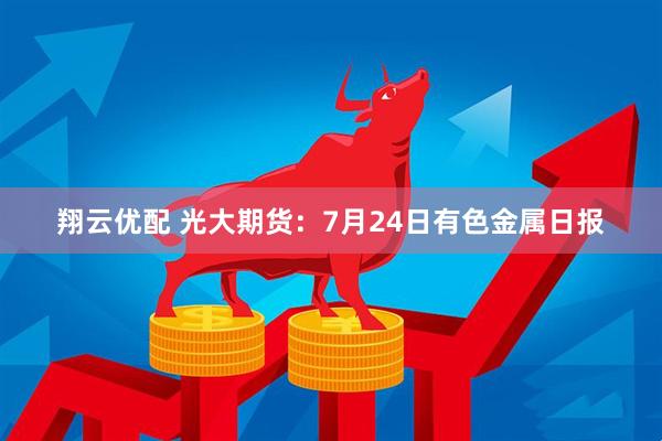 翔云优配 光大期货：7月24日有色金属日报