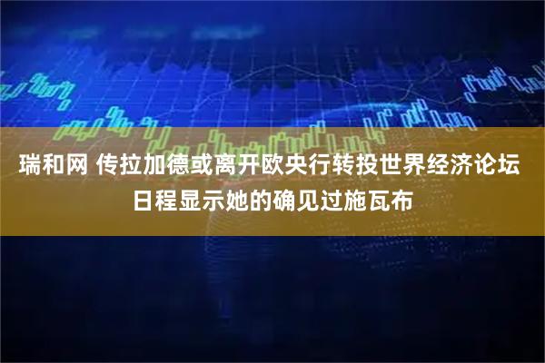 瑞和网 传拉加德或离开欧央行转投世界经济论坛 日程显示她的确见过施瓦布