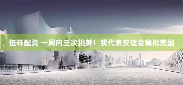 伍祥配资 一周内三次挑衅！我代表安理会痛批美国