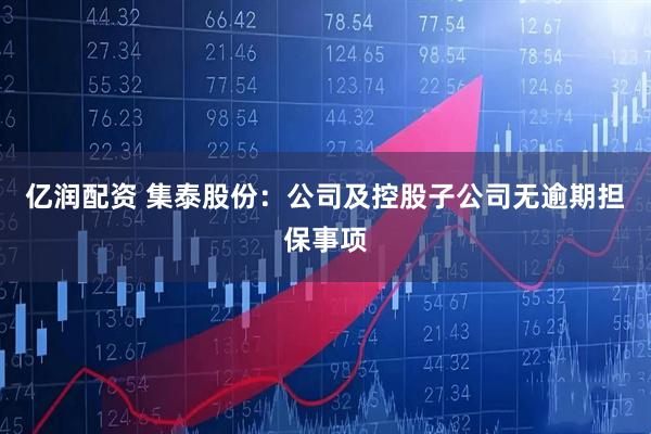 亿润配资 集泰股份：公司及控股子公司无逾期担保事项