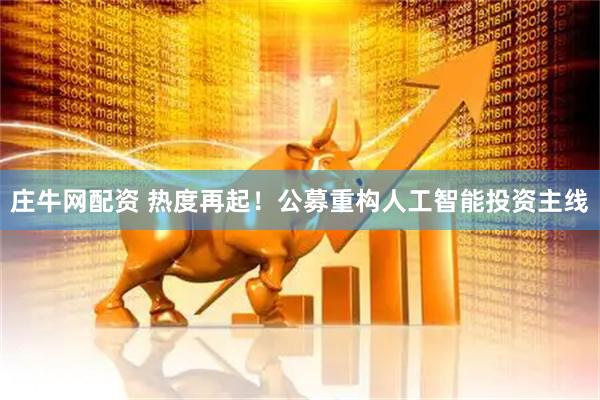庄牛网配资 热度再起！公募重构人工智能投资主线