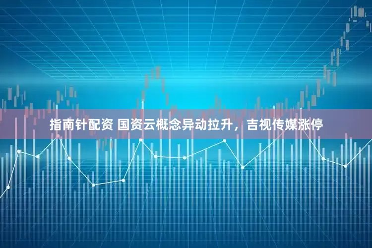 指南针配资 国资云概念异动拉升，吉视传媒涨停