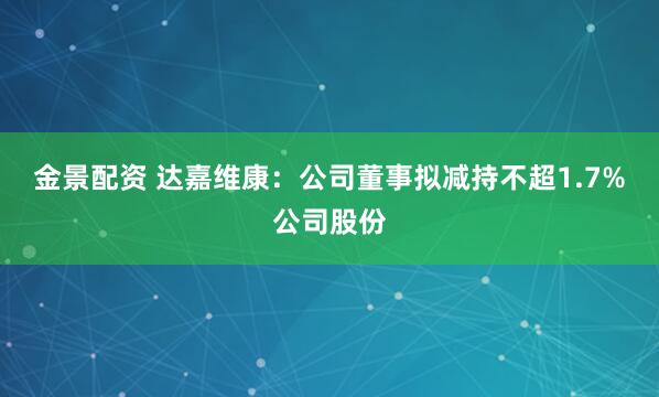 金景配资 达嘉维康：公司董事拟减持不超1.7%公司股份