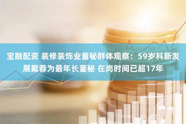 宝融配资 装修装饰业董秘群体观察：59岁科新发展戴蓉为最年长董秘 在岗时间已超17年