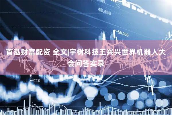 首泓财富配资 全文|宇树科技王兴兴世界机器人大会问答实录