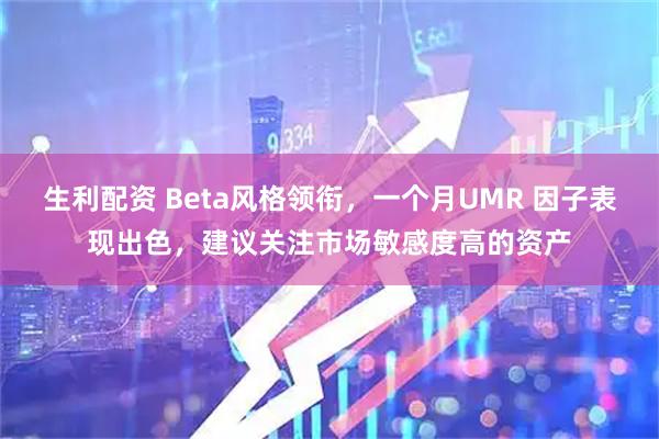 生利配资 Beta风格领衔，一个月UMR 因子表现出色，建议关注市场敏感度高的资产