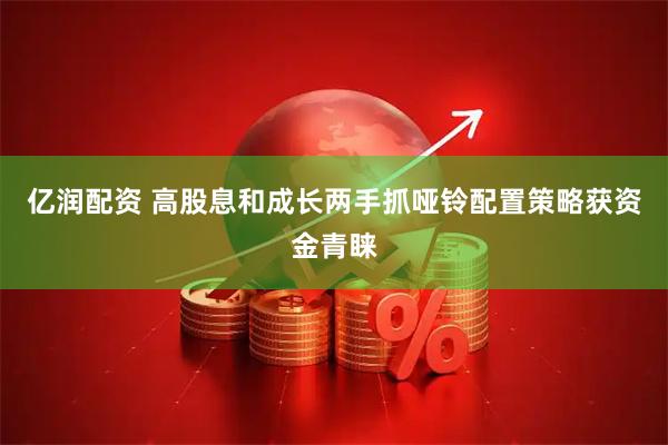 亿润配资 高股息和成长两手抓哑铃配置策略获资金青睐