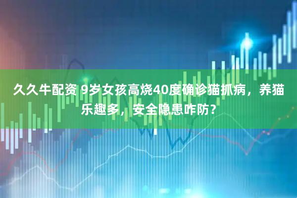 久久牛配资 9岁女孩高烧40度确诊猫抓病，养猫乐趣多，安全隐患咋防？