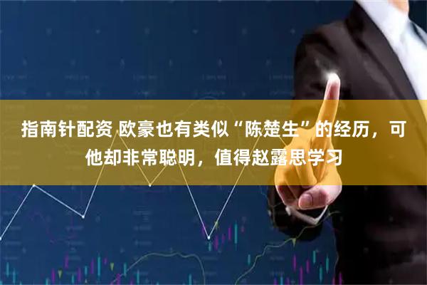 指南针配资 欧豪也有类似“陈楚生”的经历，可他却非常聪明，值得赵露思学习