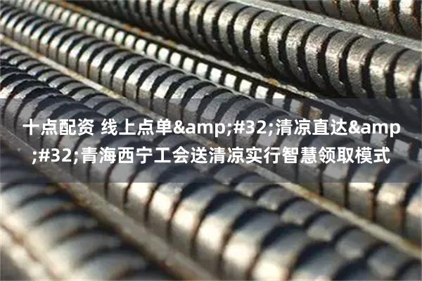 十点配资 线上点单 清凉直达 青海西宁工会送清凉实行智慧领取模式