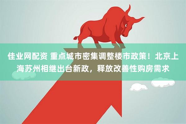 佳业网配资 重点城市密集调整楼市政策！北京上海苏州相继出台新政，释放改善性购房需求