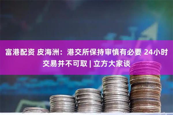 富港配资 皮海洲：港交所保持审慎有必要 24小时交易并不可取 | 立方大家谈