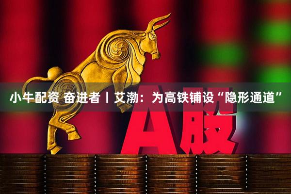 小牛配资 奋进者丨艾渤：为高铁铺设“隐形通道”