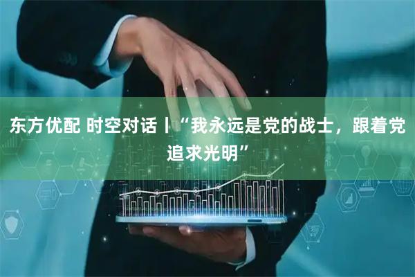 东方优配 时空对话丨“我永远是党的战士，跟着党追求光明”