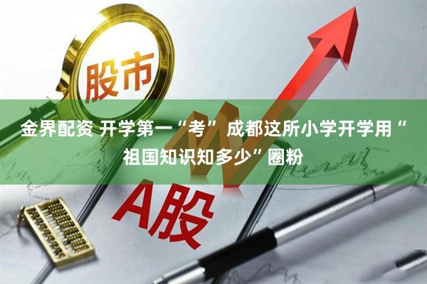 金界配资 开学第一“考” 成都这所小学开学用“祖国知识知多少”圈粉
