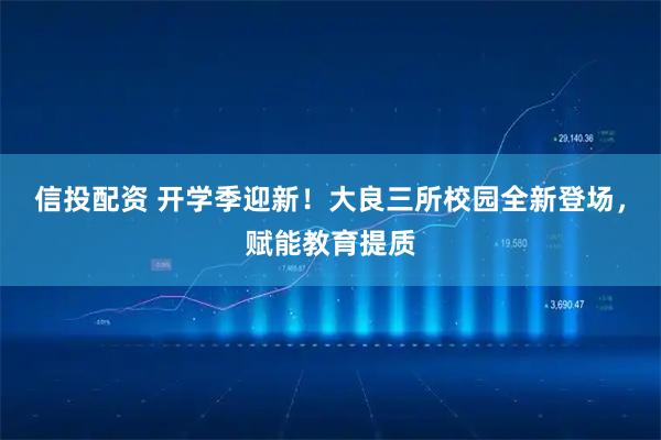 信投配资 开学季迎新！大良三所校园全新登场，赋能教育提质