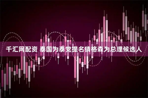 千汇网配资 泰国为泰党提名猜格森为总理候选人
