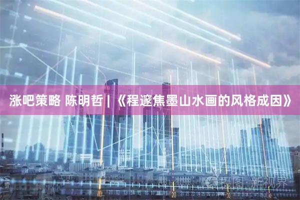 涨吧策略 陈明哲 | 《程邃焦墨山水画的风格成因》