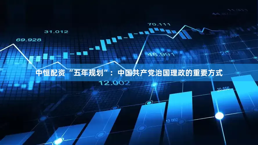 中恒配资 “五年规划”：中国共产党治国理政的重要方式
