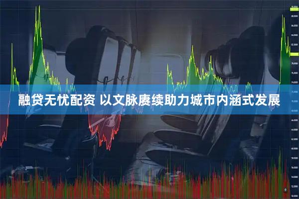 融贷无忧配资 以文脉赓续助力城市内涵式发展