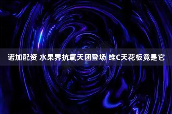 诺加配资 水果界抗氧天团登场 维C天花板竟是它