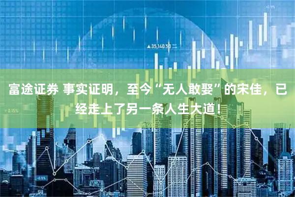 富途证券 事实证明，至今“无人敢娶”的宋佳，已经走上了另一条人生大道！