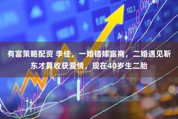 有富策略配资 李佳，一婚错嫁富商，二婚遇见靳东才算收获爱情，现在40岁生二胎