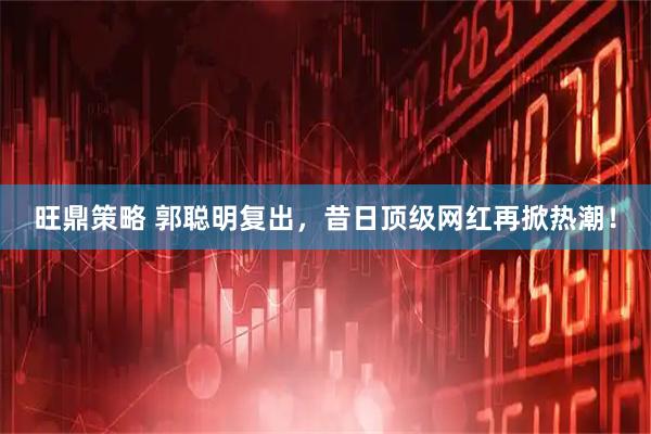 旺鼎策略 郭聪明复出，昔日顶级网红再掀热潮！
