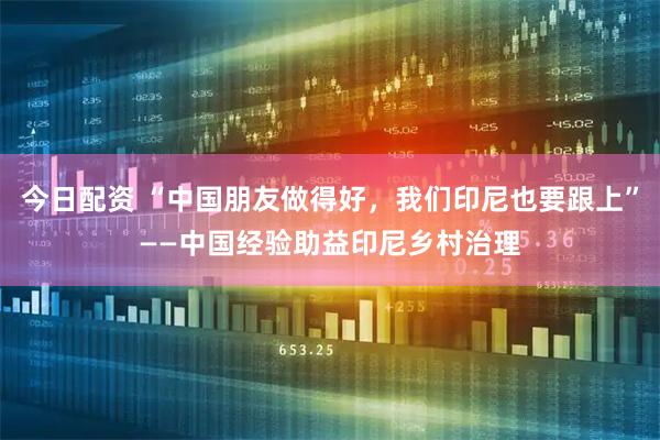 今日配资 “中国朋友做得好，我们印尼也要跟上”——中国经验助益印尼乡村治理