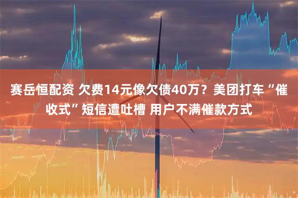 赛岳恒配资 欠费14元像欠债40万？美团打车“催收式”短信遭吐槽 用户不满催款方式