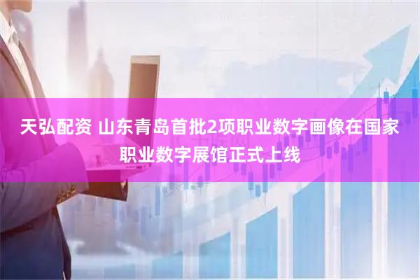 天弘配资 山东青岛首批2项职业数字画像在国家职业数字展馆正式上线