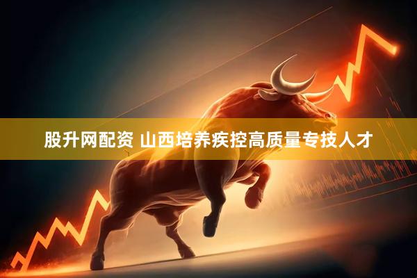 股升网配资 山西培养疾控高质量专技人才