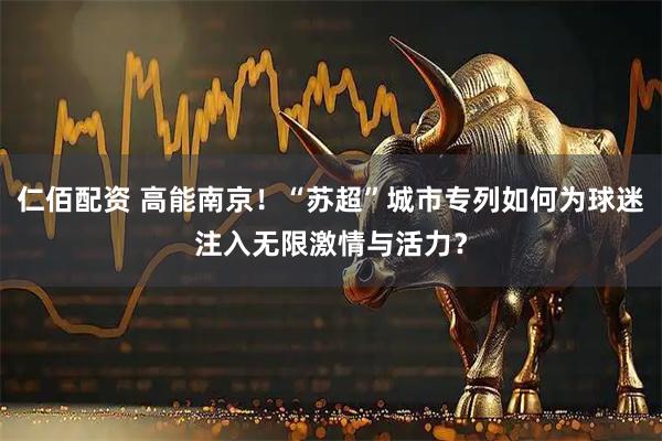 仁佰配资 高能南京！“苏超”城市专列如何为球迷注入无限激情与活力？