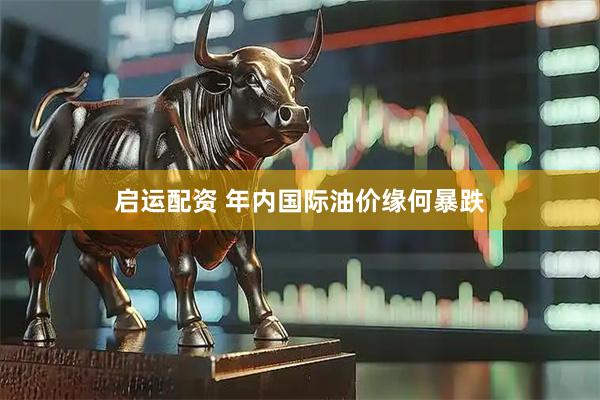 启运配资 年内国际油价缘何暴跌