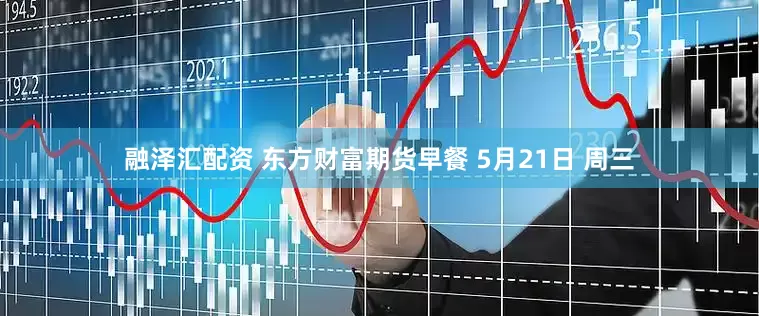 融泽汇配资 东方财富期货早餐 5月21日 周三