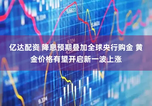 亿达配资 降息预期叠加全球央行购金 黄金价格有望开启新一波上涨