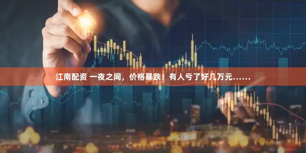 江南配资 一夜之间，价格暴跌！有人亏了好几万元……