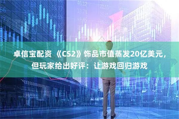 卓信宝配资 《CS2》饰品市值蒸发20亿美元，但玩家给出好评：让游戏回归游戏