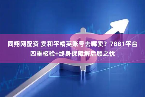 同翔网配资 卖和平精英账号去哪卖？7881平台四重核验+终身保障解后顾之忧