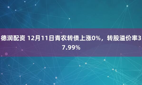 德润配资 12月11日青农转债上涨0%，转股溢价率37.99%