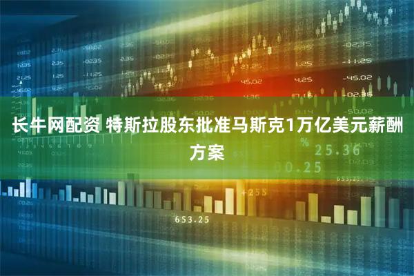 长牛网配资 特斯拉股东批准马斯克1万亿美元薪酬方案