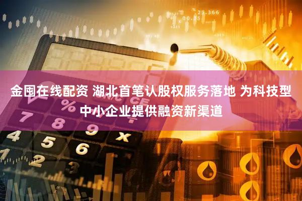 金囤在线配资 湖北首笔认股权服务落地 为科技型中小企业提供融资新渠道