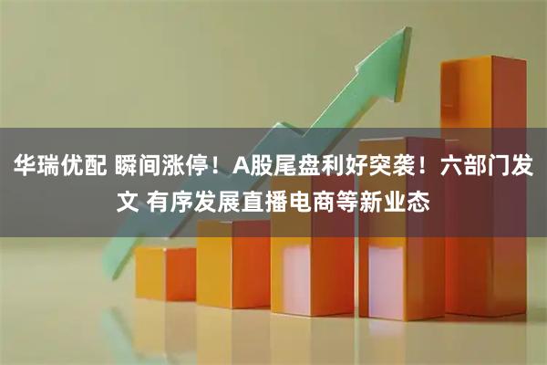 华瑞优配 瞬间涨停！A股尾盘利好突袭！六部门发文 有序发展直播电商等新业态