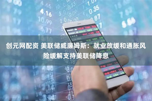 创元网配资 美联储威廉姆斯：就业放缓和通胀风险缓解支持美联储降息