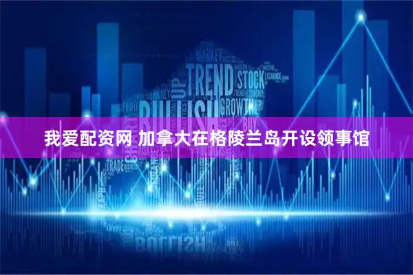 我爱配资网 加拿大在格陵兰岛开设领事馆