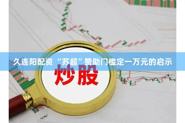 久连阳配资 “苏超”赞助门槛定一万元的启示