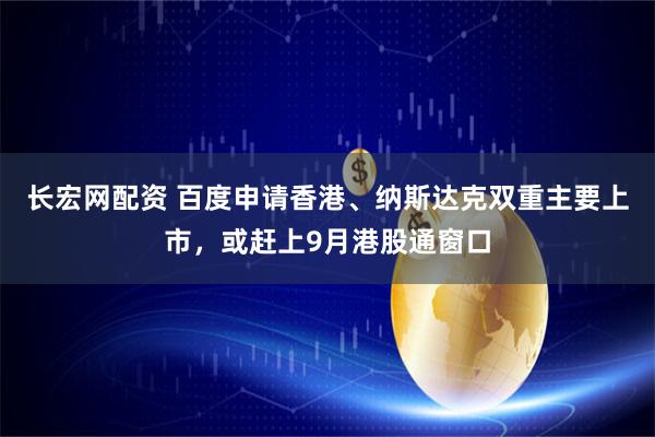 长宏网配资 百度申请香港、纳斯达克双重主要上市，或赶上9月港股通窗口